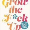 Grow the f*ck up: how to be an adult and get treated like one