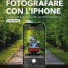 Fotografare Con L'iphone. Creare Scatti Da Professionista Usando Lo Smartphone. Nuova Ediz.