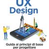 Ux Design. Guida Ai Principi Di Base Per Progettare L'esperienza Utente