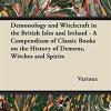 Demonology And Witchcraft In The British Isles And Ireland - A Compendium Of Classic Books On The History Of Demons, Witches And Spirits