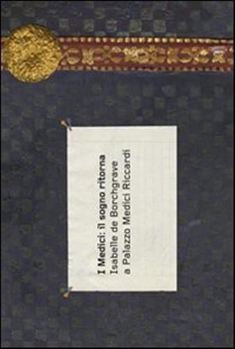 I Medici: il sogno ritorna. Isabelle de Borchgrave a Palazzo Medici Riccardi. Ediz. italiana e francese