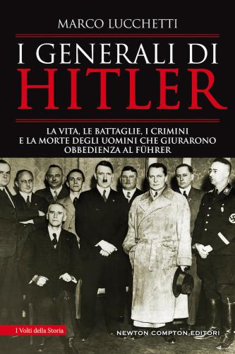 I Generali Di Hitler. La Vita, Le Battaglie, I Crimini E La Morte Degli Uomini Che Giurarono Obbedienza Al Fhrer