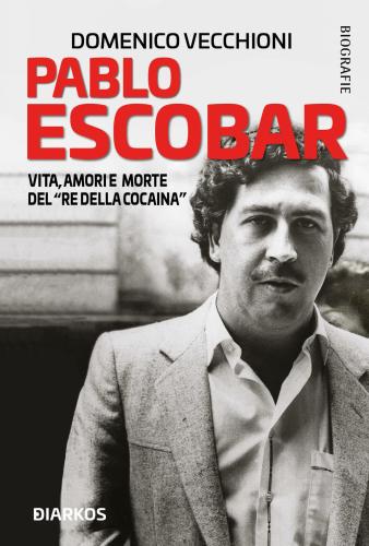 Pablo Escobar. Vita, Amori E Morte Del re Della Cocaina