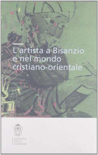 L'artista A Bisanzio E Nel Mondo Cristiano-orientale. Atti Del Colloquio Internazionale (pisa, 2003). Ediz. Illustrata