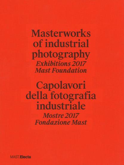 Masterworks of industrial photography. Exhibitions 2017 Mast Foundation-Capolavori della fotografia industriale. Mostre 2017 Fondazione Mast. Ediz. illustrata