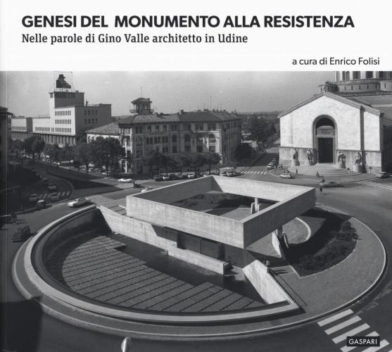 Genesi Del Monumento Alla Resistenza. Nelle Parole Di Gino Valle Architetto In Udine. Ediz. Illustrata