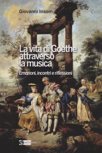 La Vita Di Goethe Attraverso La Musica. Emozioni, Incontri E Riflessioni