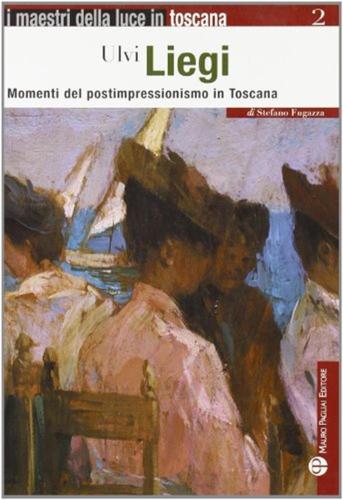 Ulvi Liegi. Momenti Del Postimpressionismo In Toscana