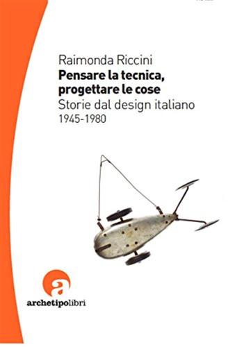 Pensare La Tecnica Progettare Le Cose. Storie Del Design Italiano 1945-1980