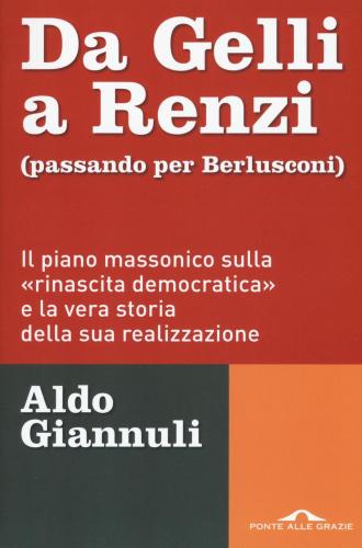 Da Gelli A Renzi (passando Per Berlusconi). Il Piano Massonico sulla Rinascita Democratica E La Vera Storia Della Sua Realizzazione