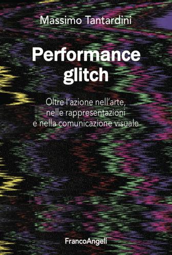 Performance Glitch. Oltre L'azione Nell' Arte, Nelle Rappresentazioni E Nella Comunicazione Visuale