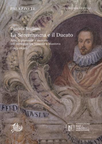 La Serenissima E Il Ducato. Arte, Diplomazia E Mercato Nel Carteggio Tra Venezia E Mantova (1613-1630)