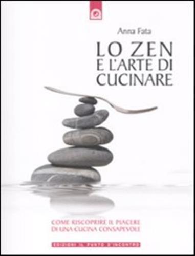 Lo Zen E L'arte Di Cucinare. Come Riscoprire Il Piacere Di Una Cucina Consapevole