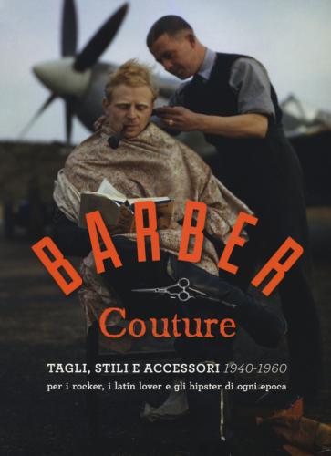 Barber Couture. Tagli, Stili E Accessori (1940-1960). Per I Rocker, I Latin Lover E Gli Hipster Di Ogni Epoca. Ediz. Illustrata