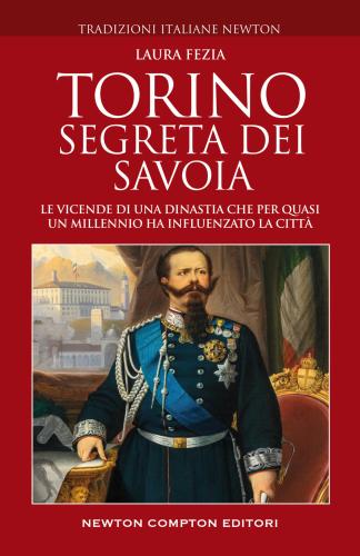 Torino Segreta Dei Savoia. Le Vicende Di Una Dinastia Che Per Quasi Un Millennio Ha Influenzato La Citt