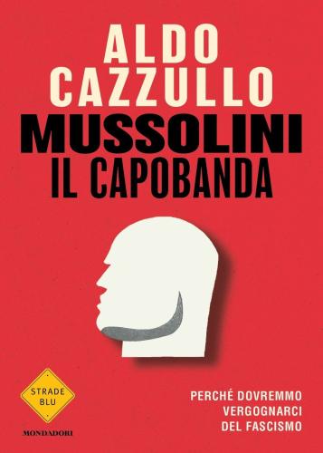 Mussolini Il Capobanda. Perch Dovremmo Vergognarci Del Fascismo