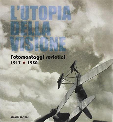 L'utopia Della Visione. Fotomontaggi Sovietici 1917-1950