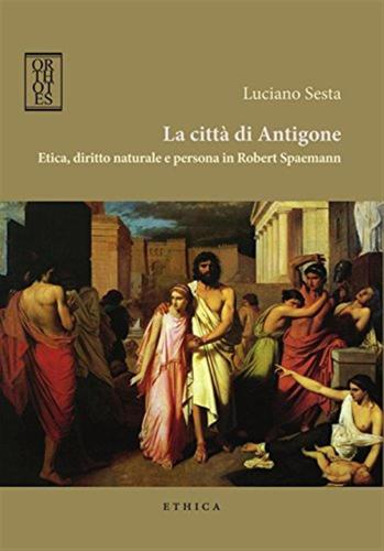 La Citt Di Antigone. Etica, Diritto Naturale E Persona In Robert Spaemann