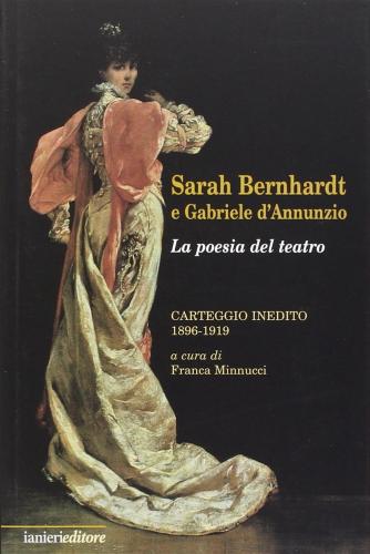 Sarah Bernhardt E Gabriele D'annunzio. La Poesia Del Teatro. Carteggioo Inedito (1896-1919)