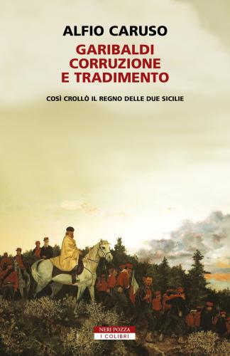 Garibaldi, Corruzione E Tradimento. Cos Croll Il Regno Delle Due Sicilie