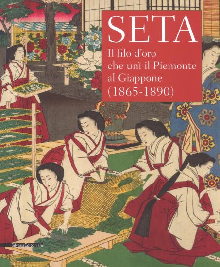 Seta. Il filo d'oro che un il Piemonte al Giappone (1865-1890). Catalogo della mostra (Racconigi, 14 settembre-20 novembre 2018). Ediz. illustrata