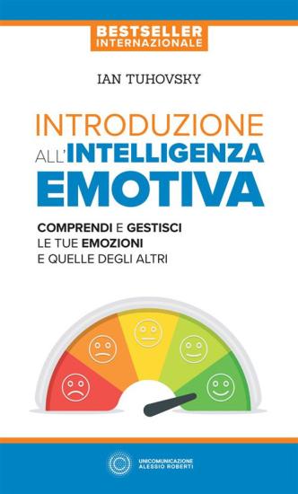 Introduzione all'intelligenza emotiva. Comprendi e gestisci le tue emozioni e quelle degli altri