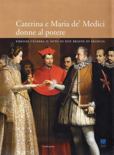 Caterina E Maria De' Medici: Donne Al Potere. Firenze Celebra Il Mito I Due Regine Di Francia