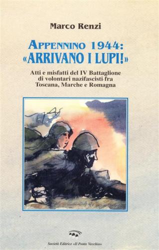 Appennino 1944: arrivano I Lupi!. Atti E Misfatti Del 4 Battaglione Di Volontari Nazifascisti Fra Toscana, Marche E Romagna