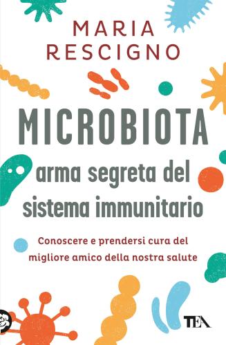 Microbiota, Arma Segreta Del Sistema Immunitario. Conoscere E Prendersi Cura Del Migliore Amico Della Nostra Salute