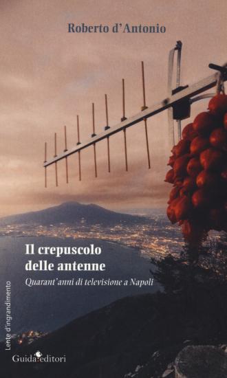 Il crepuscolo delle antenne. Quarant'anni di televisione a Napoli