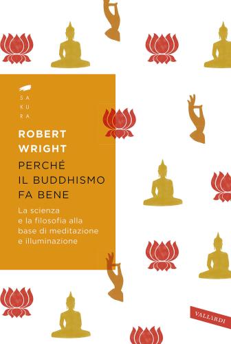 Perch Il Buddhismo Fa Bene. La Scienza E La Filosofia Alla Base Di Meditazione E Illuminazione
