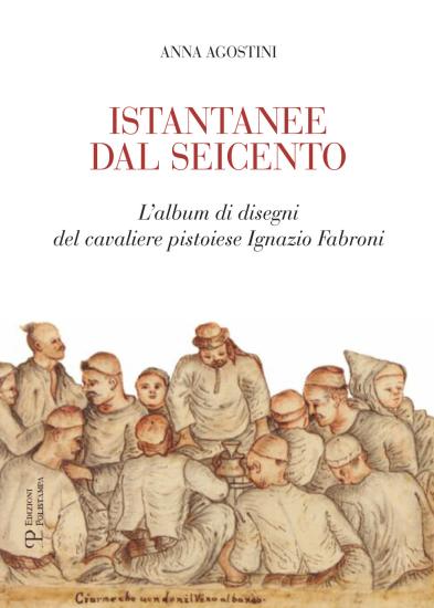 Istantanee dal Seicento. L'album di disegni del cavaliere pistoiese Ignazio Fabroni. Ediz. illustrata