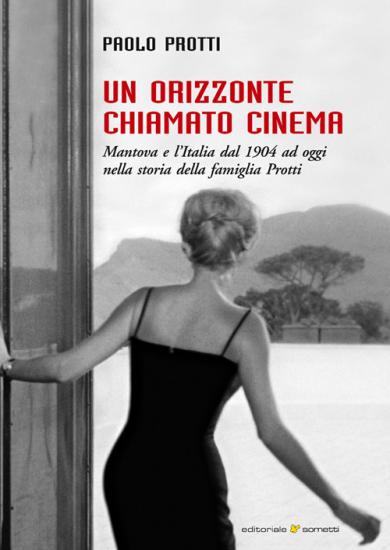 Un orizzonte chiamato cinema. Mantova e l'Italia dal 1904 ad oggi nella storia della famiglia Protti