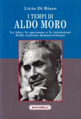 I Tempi Di Aldo Moro. Le Idee, Le Speranze E Le Intuizioni Dello Statista Democristiano