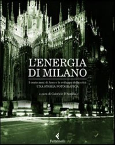 L'energia Di Milano. I Cento Anni Di Aem E Lo Sviluppo Della Citt. Una Storia Fotografica