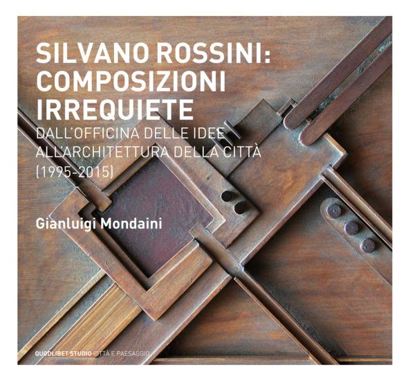 Silvano Rossini: composizioni irrequiete. Dall'officina delle idee all'architettura della citt (1995-2015). Ediz. illustrata
