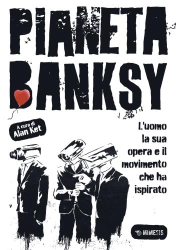Pianeta Banksy. L'uomo La Sua Opera E Il Movimento Che Ha Ispirato