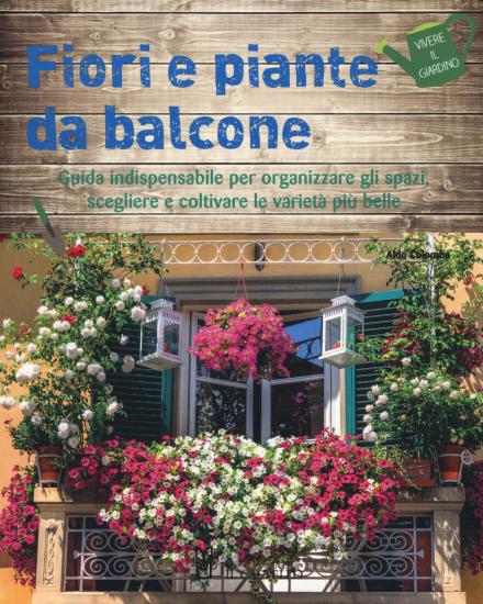 Fiori e piante da balcone. Guida indispensabile per organizzare gli spazi, scegliere e coltivare le variet pi belle. Ediz. a colori