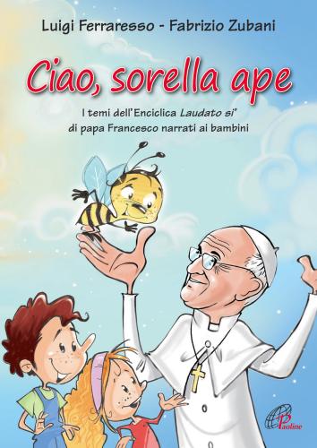 Ciao Sorella Ape. I Temi Dell' Enciclica Laudato S Di Papa Francesco Narrati Ai Bambini. Ediz. Illustrata