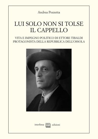 Lui solo non si tolse il cappello. Vita e impegno politico di Ettore Tibaldi, protagonista della Repubblica dell'Ossola