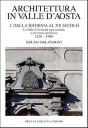 Architettura In Valle D'aosta. Vol. 3 - Dalla Riforma Al Xx Secolo. La Valle D'aosta Da Area Centrale A Provincia Periferica (1520-1900)