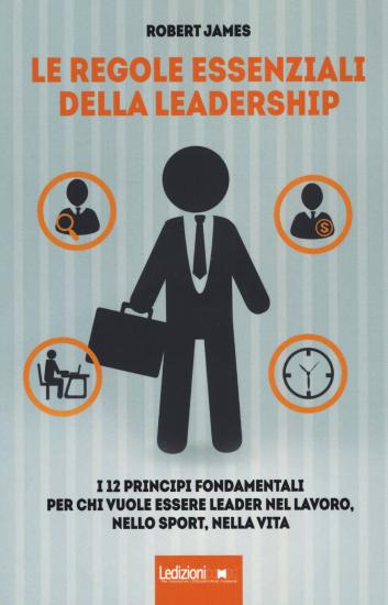 Le regole essenziali della leadership. I 12 principi fondamentali per chi vuole essere leader nel lavoro, nello sport, nella vita