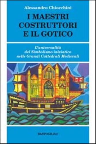 I Maestri Costruttori E Il Gotico. L'universalit Del Simbolismo Iniziatico Nelle Grandi Cattedrali Medievali