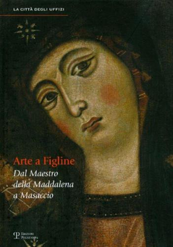 Arte A Figline Valdarno. Dal Maestro Della Maddalena A Masaccio. Catalogo Della Mostra (figline Valdarno, 16 Ottobre 2010-16 Gennaio 2011)