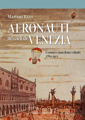 Aeronauti Nei Cieli Di Venezia. Uomini E Macchine Volanti 1784-1911