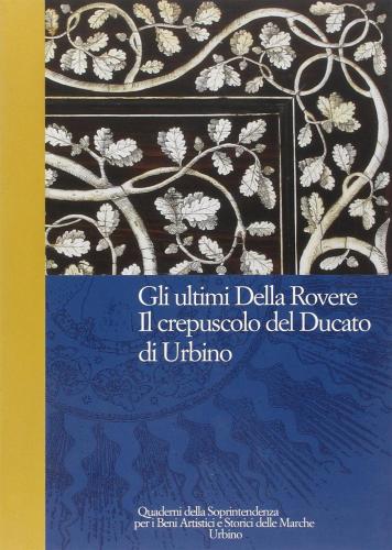 Gli Ultimi Della Rovere. Il Crepuscolo Del Ducato Di Urbino