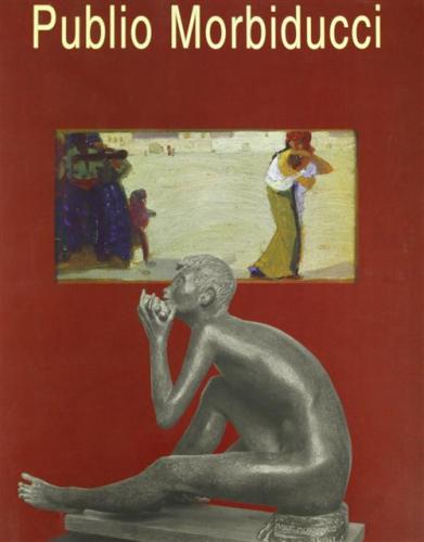 Publio Morbiducci, 1889-1963. Pitture, Sculture, Medaglie