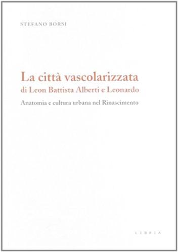 La Citt Vascolarizzata Di Leon Battista Alberti E Leonardo. Anatomia E Cultura Urbana Nel Rinascimento