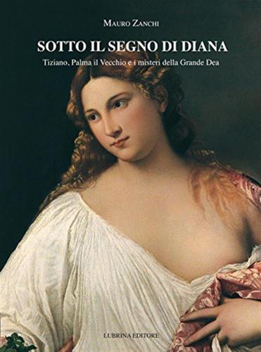 Sotto Il Segno Di Diana. Tiziano, Palma Il Vecchio E I Misteri Della Grande Dea