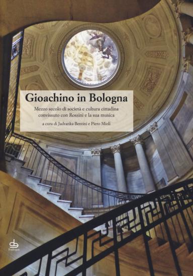 Gioachino in Bologna. Mezzo secolo di societ e cultura cittadina convissuto con Rossini e la sua musica